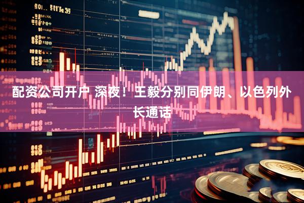 配资公司开户 深夜！王毅分别同伊朗、以色列外长通话