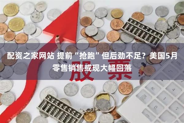 配资之家网站 提前“抢跑”但后劲不足？美国5月零售销售或现大幅回落