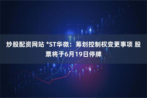 炒股配资网站 *ST华微：筹划控制权变更事项 股票将于6月19日停牌