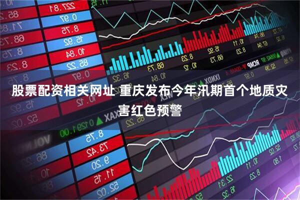 股票配资相关网址 重庆发布今年汛期首个地质灾害红色预警