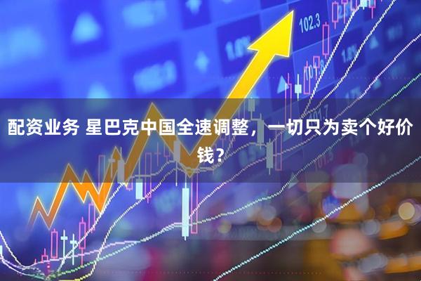 配资业务 星巴克中国全速调整，一切只为卖个好价钱？