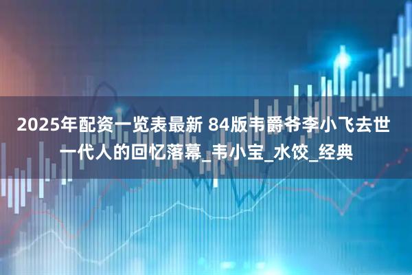 2025年配资一览表最新 84版韦爵爷李小飞去世 一代人的回忆落幕_韦小宝_水饺_经典