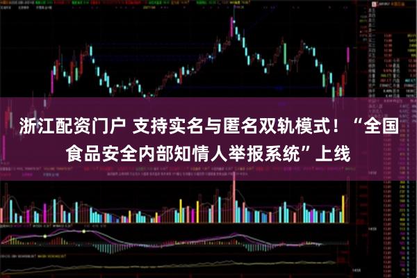 浙江配资门户 支持实名与匿名双轨模式！“全国食品安全内部知情人举报系统”上线