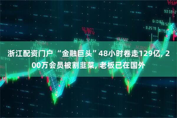 浙江配资门户 “金融巨头”48小时卷走129亿, 200万会员被割韭菜, 老板已在国外