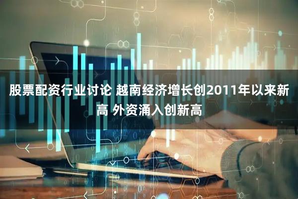 股票配资行业讨论 越南经济增长创2011年以来新高 外资涌入创新高