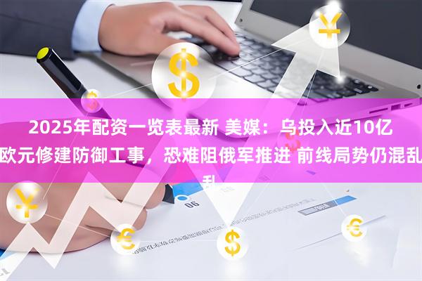 2025年配资一览表最新 美媒：乌投入近10亿欧元修建防御工事，恐难阻俄军推进 前线局势仍混乱