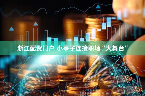 浙江配资门户 小亭子连接职场“大舞台”