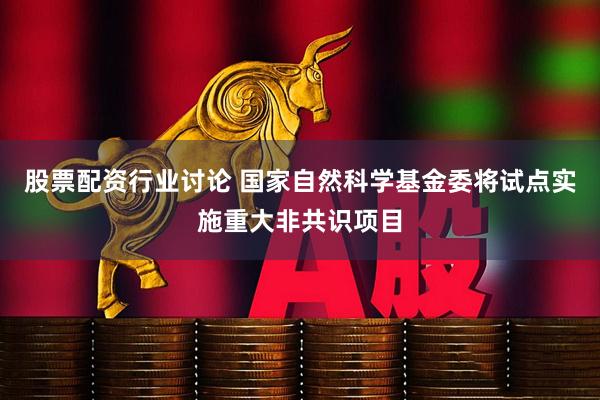 股票配资行业讨论 国家自然科学基金委将试点实施重大非共识项目