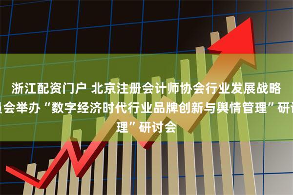 浙江配资门户 北京注册会计师协会行业发展战略委员会举办“数字经济时代行业品牌创新与舆情管理”研讨会
