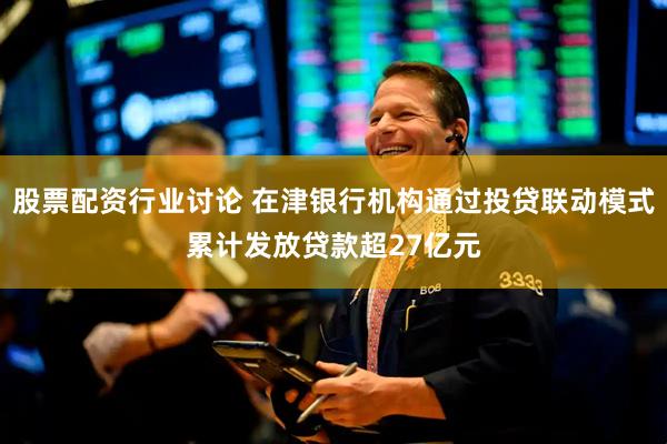 股票配资行业讨论 在津银行机构通过投贷联动模式累计发放贷款超27亿元