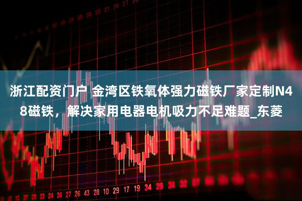 浙江配资门户 金湾区铁氧体强力磁铁厂家定制N48磁铁，解决家用电器电机吸力不足难题_东菱
