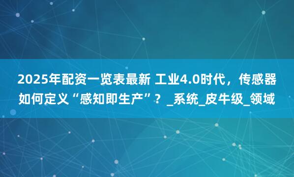 2025年配资一览表最新 工业4.0时代，传感器如何定义“感知即生产”？_系统_皮牛级_领域