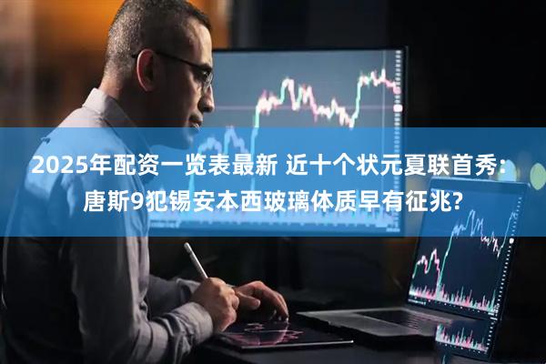 2025年配资一览表最新 近十个状元夏联首秀: 唐斯9犯锡安本西玻璃体质早有征兆?