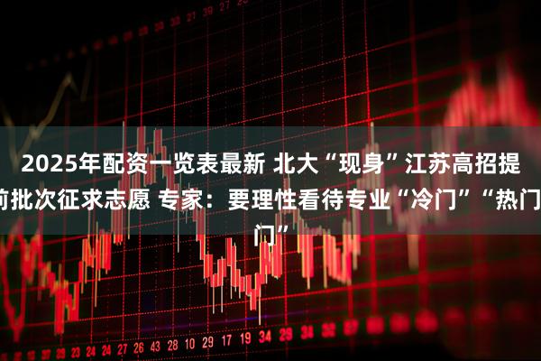 2025年配资一览表最新 北大“现身”江苏高招提前批次征求志愿 专家：要理性看待专业“冷门”“热门”