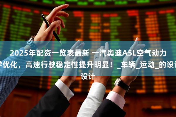 2025年配资一览表最新 一汽奥迪A5L空气动力学优化，高速行驶稳定性提升明显！_车辆_运动_的设计
