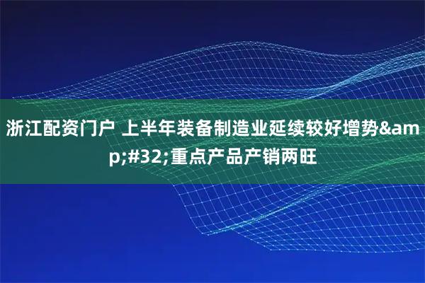 浙江配资门户 上半年装备制造业延续较好增势&#32;重点产品产销两旺