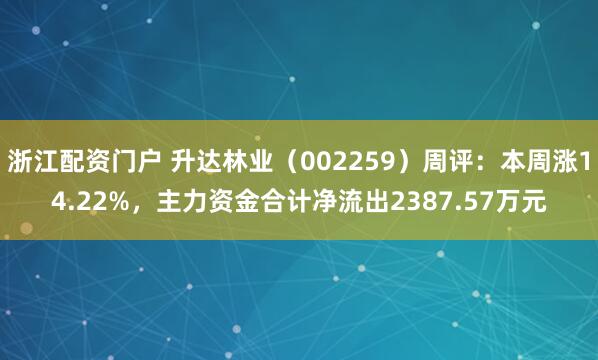 浙江配资门户 升达林业（002259）周评：本周涨14.22%，主力资金合计净流出2387.57万元