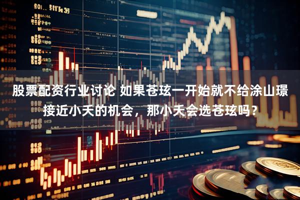 股票配资行业讨论 如果苍玹一开始就不给涂山璟接近小夭的机会，那小夭会选苍玹吗？