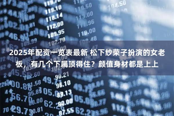 2025年配资一览表最新 松下纱荣子扮演的女老板，有几个下属顶得住？颜值身材都是上上