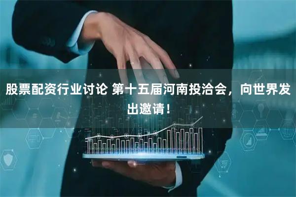 股票配资行业讨论 第十五届河南投洽会，向世界发出邀请！