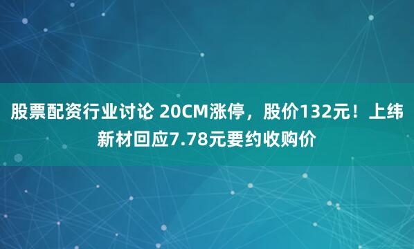 股票配资行业讨论 20CM涨停，股价132元！上纬新材回应7.78元要约收购价