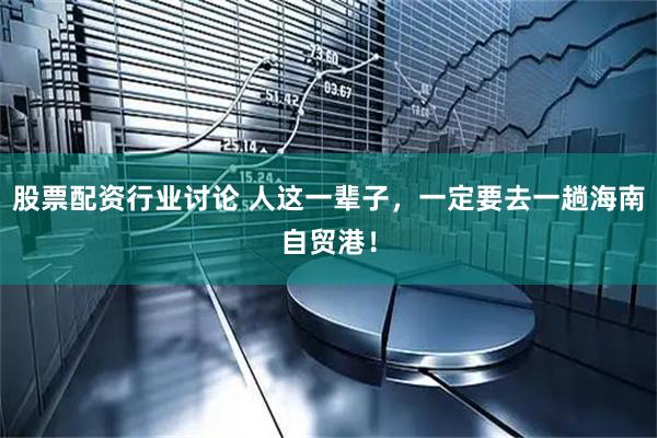 股票配资行业讨论 人这一辈子，一定要去一趟海南自贸港！