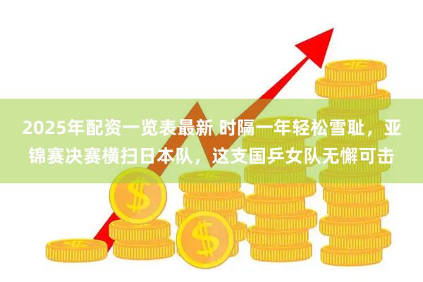 2025年配资一览表最新 时隔一年轻松雪耻，亚锦赛决赛横扫日本队，这支国乒女队无懈可击