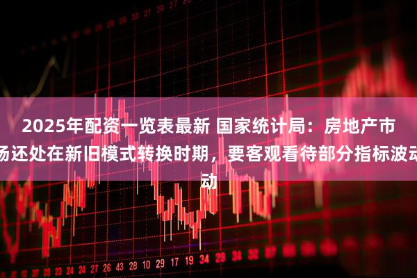 2025年配资一览表最新 国家统计局:房地产市场还处在新旧模式转换时期,要客观看待部分指标波动