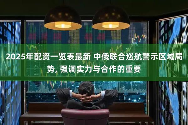 2025年配资一览表最新 中俄联合巡航警示区域局势, 强调实力与合作的重要