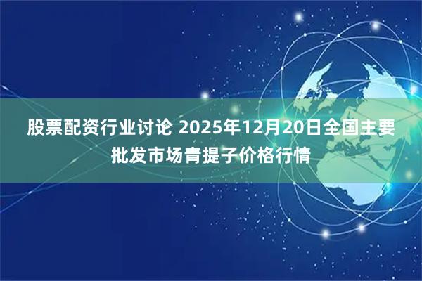 股票配资行业讨论 2025年12月20日全国主要批发市场青提子价格行情