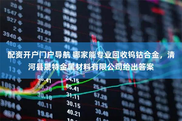 配资开户门户导航 哪家能专业回收钨钴合金，清河县晟特金属材料有限公司给出答案