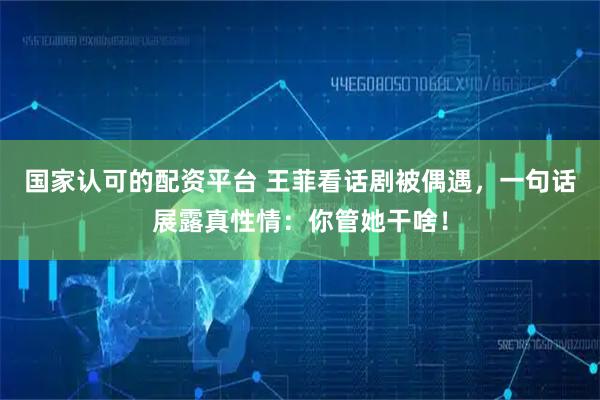 国家认可的配资平台 王菲看话剧被偶遇，一句话展露真性情：你管她干啥！