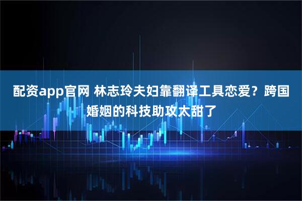 配资app官网 林志玲夫妇靠翻译工具恋爱？跨国婚姻的科技助攻太甜了