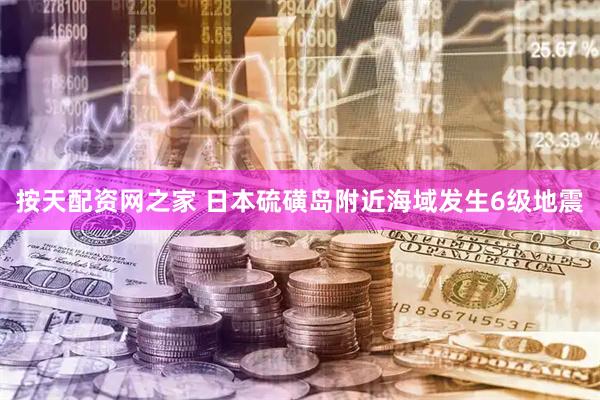 按天配资网之家 日本硫磺岛附近海域发生6级地震