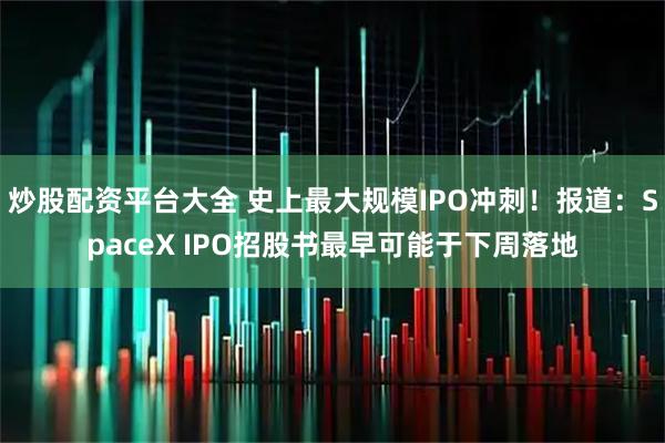 炒股配资平台大全 史上最大规模IPO冲刺！报道：SpaceX IPO招股书最早可能于下周落地