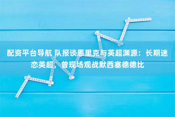 配资平台导航 队报谈恩里克与英超渊源：长期迷恋英超，曾现场观战默西塞德德比