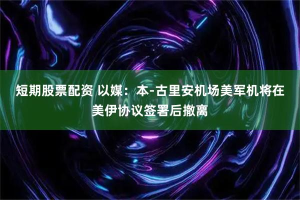 短期股票配资 以媒：本-古里安机场美军机将在美伊协议签署后撤离