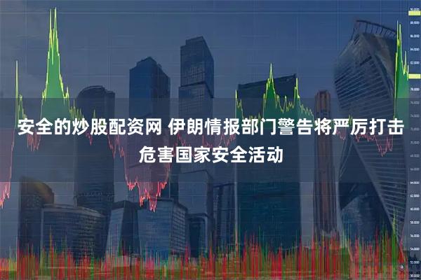 安全的炒股配资网 伊朗情报部门警告将严厉打击危害国家安全活动