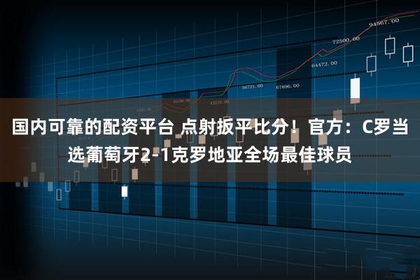 国内可靠的配资平台 点射扳平比分！官方：C罗当选葡萄牙2-1克罗地亚全场最佳球员