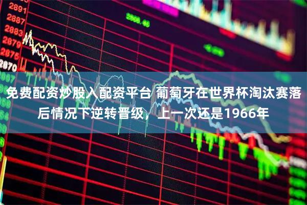 免费配资炒股入配资平台 葡萄牙在世界杯淘汰赛落后情况下逆转晋级，上一次还是1966年