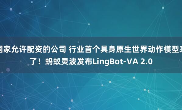 国家允许配资的公司 行业首个具身原生世界动作模型来了！蚂蚁灵波发布LingBot-VA 2.0