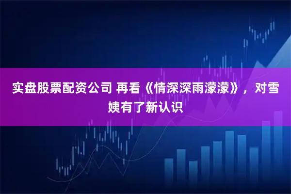 实盘股票配资公司 再看《情深深雨濛濛》，对雪姨有了新认识