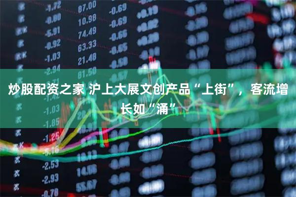 炒股配资之家 沪上大展文创产品“上街”，客流增长如“涌”