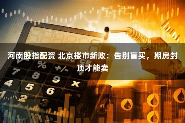 河南股指配资 北京楼市新政：告别盲买，期房封顶才能卖