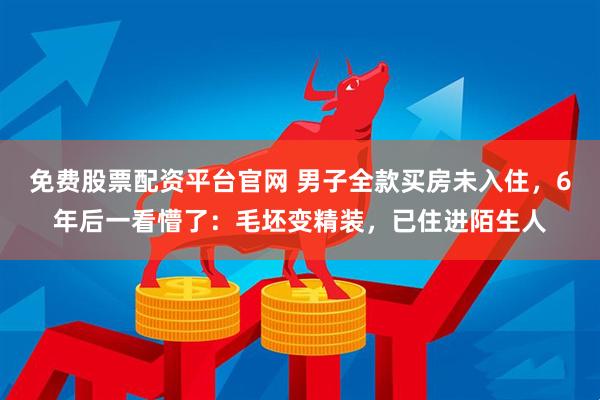 免费股票配资平台官网 男子全款买房未入住，6年后一看懵了：毛坯变精装，已住进陌生人