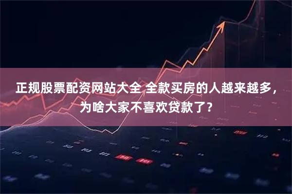 正规股票配资网站大全 全款买房的人越来越多，为啥大家不喜欢贷款了？