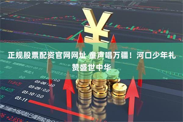 正规股票配资官网网址 童声唱万疆！河口少年礼赞盛世中华
