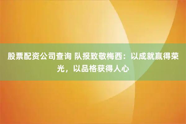 股票配资公司查询 队报致敬梅西：以成就赢得荣光，以品格获得人心