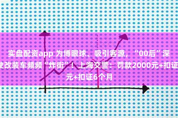 实盘配资app 为博眼球、吸引客源,“00后”深夜驾驶改装车频频“炸街”!上海交警:罚款2000元+扣证6个月