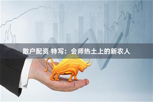 散户配资 特写：会师热土上的新农人